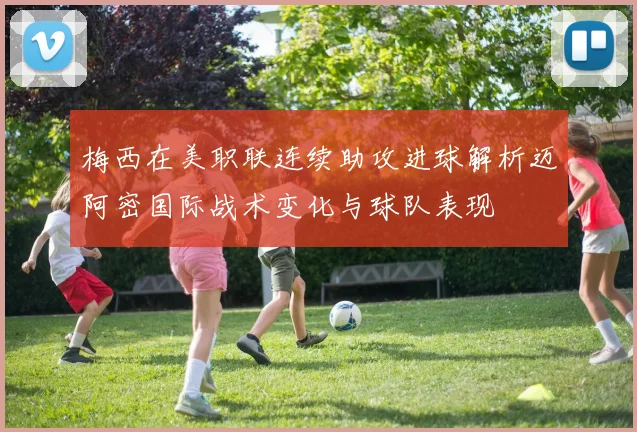 梅西在美职联连续助攻进球解析迈阿密国际战术变化与球队表现